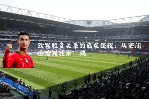 欧冠胜负关系的底层逻辑：从空间压缩到战术熵减