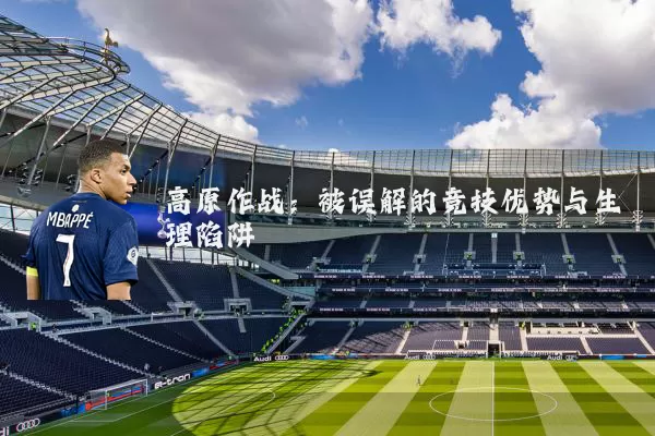 高原作战:被误解的竞技优势与生理陷阱