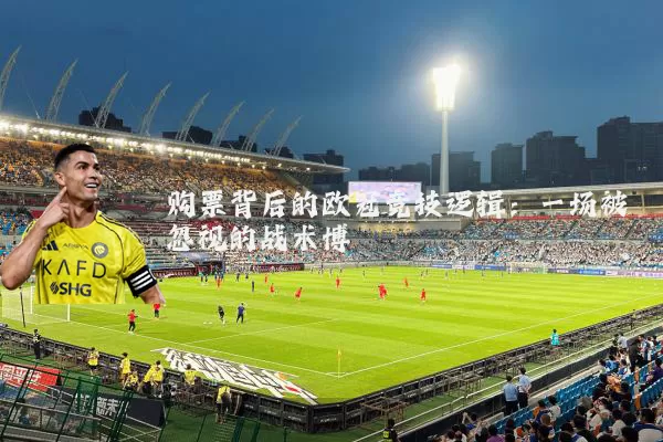 购票背后的欧冠竞技逻辑：一场被忽视的战术博弈