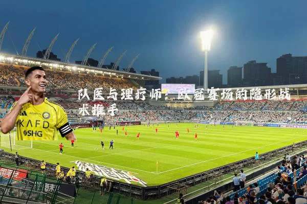 队医与理疗师：欧冠赛场的隐形战术推手