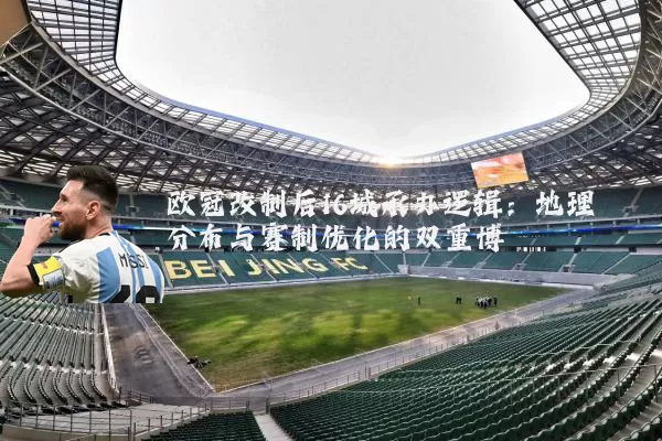 欧冠改制后16城承办逻辑:地理分布与赛制优化的双重博弈