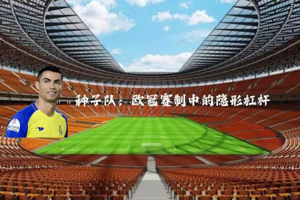 种子队:欧冠赛制中的隐形杠杆