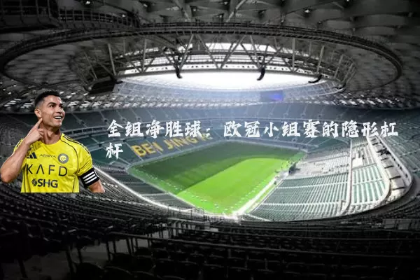 全组净胜球:欧冠小组赛的隐形杠杆