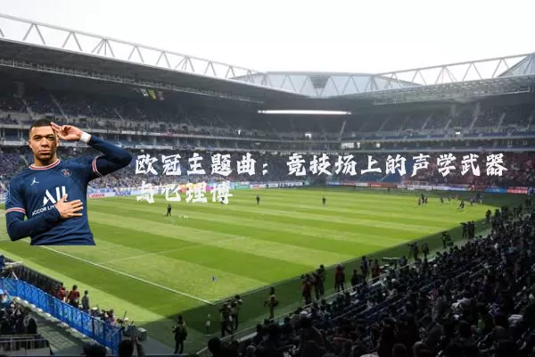 欧冠主题曲：竞技场上的声学武器与心理博弈