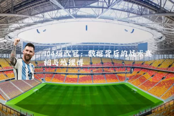 104场欧冠：数据背后的战术真相与地理博弈