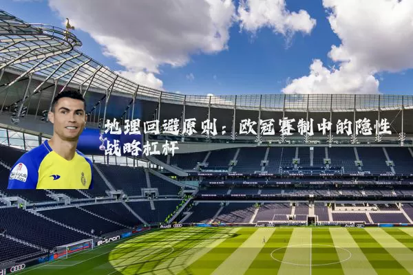地理回避原则：欧冠赛制中的隐性战略杠杆